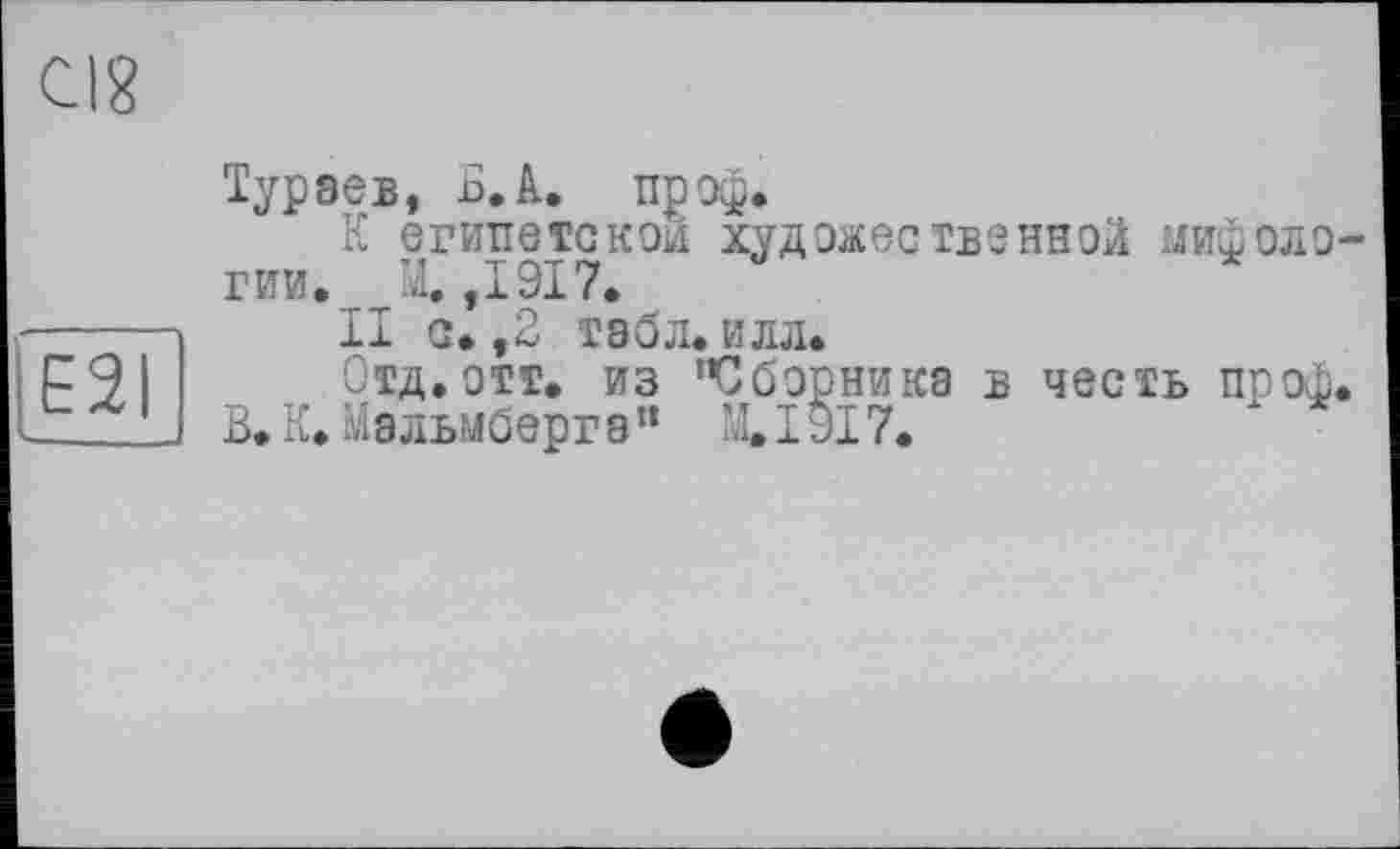 ﻿cig
£21
Турэев, Б. А. проф.
К египетской художественной мифологии. М. ,1917.
II с. ,2 табл. илл.
Отд.отт. из ’Сборника в честь проф.
В. К. Мальмберга“ М.І9І7.